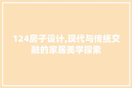 124房子设计,现代与传统交融的家居美学探索