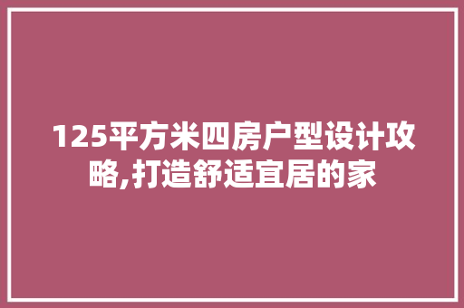 125平方米四房户型设计攻略,打造舒适宜居的家 景观设计
