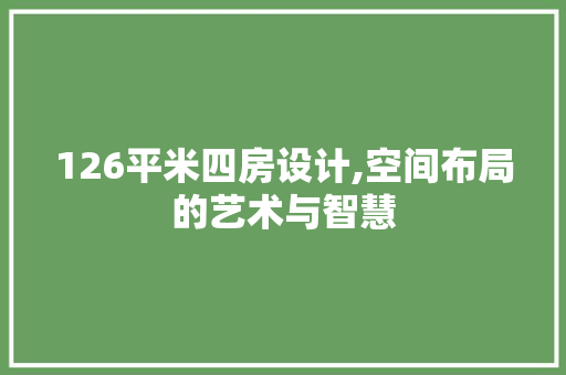 126平米四房设计,空间布局的艺术与智慧