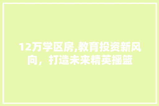 12万学区房,教育投资新风向，打造未来精英摇篮