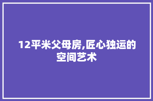 12平米父母房,匠心独运的空间艺术