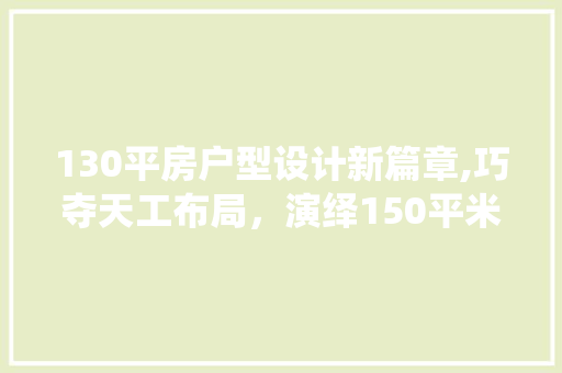 130平房户型设计新篇章,巧夺天工布局，演绎150平米生活美学