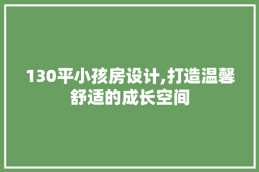 130平小孩房设计,打造温馨舒适的成长空间