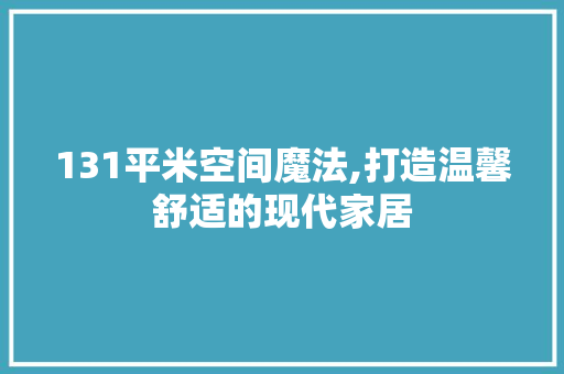 131平米空间魔法,打造温馨舒适的现代家居