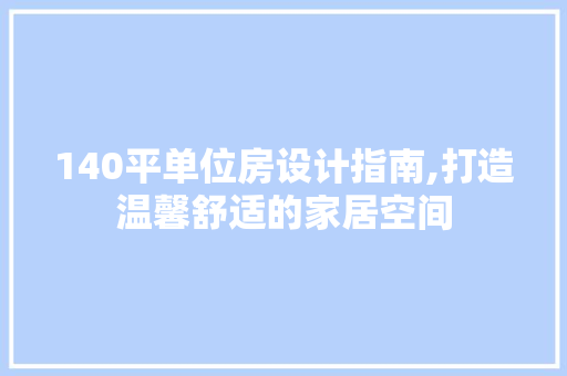 140平单位房设计指南,打造温馨舒适的家居空间