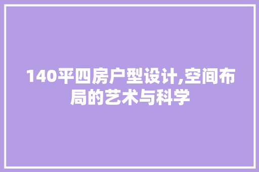 140平四房户型设计,空间布局的艺术与科学