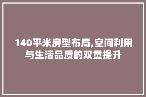 140平米房型布局,空间利用与生活品质的双重提升