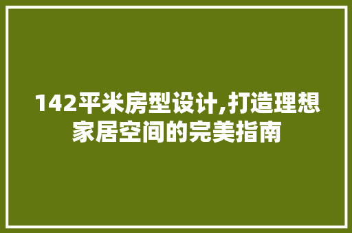 142平米房型设计,打造理想家居空间的完美指南