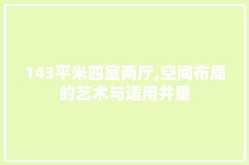 143平米四室两厅,空间布局的艺术与适用并重