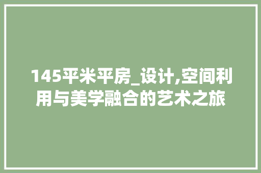 145平米平房_设计,空间利用与美学融合的艺术之旅