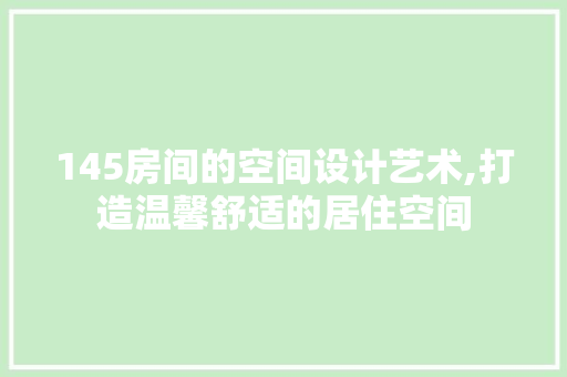 145房间的空间设计艺术,打造温馨舒适的居住空间