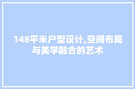 148平米户型设计,空间布局与美学融合的艺术