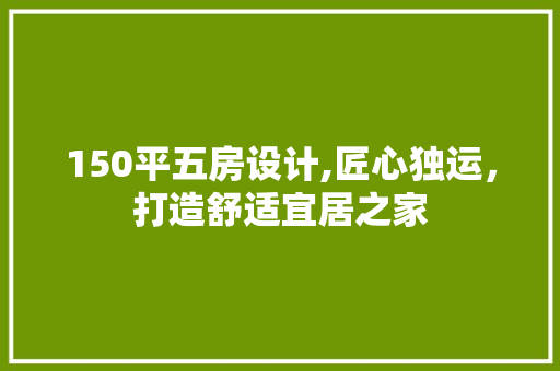 150平五房设计,匠心独运，打造舒适宜居之家