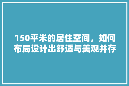 150平米的居住空间，如何布局设计出舒适与美观并存的理想家园