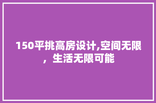 150平挑高房设计,空间无限，生活无限可能