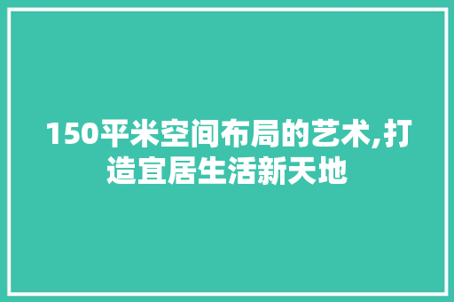 150平米空间布局的艺术,打造宜居生活新天地 景观设计
