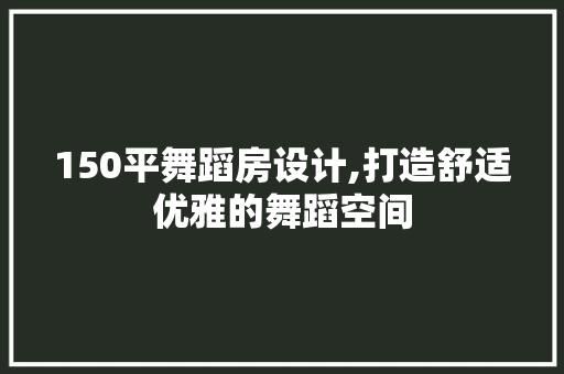 150平舞蹈房设计,打造舒适优雅的舞蹈空间