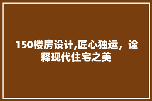 150楼房设计,匠心独运，诠释现代住宅之美