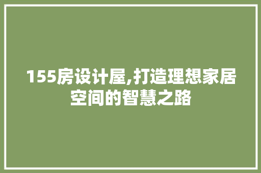 155房设计屋,打造理想家居空间的智慧之路