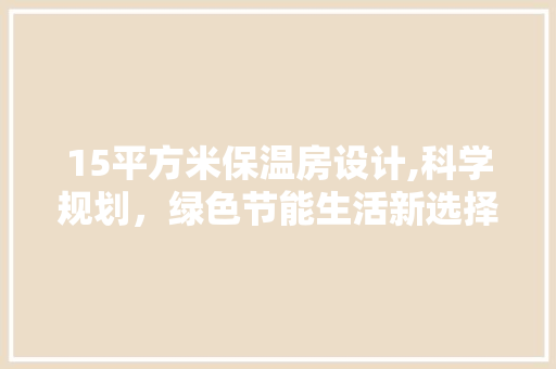 15平方米保温房设计,科学规划，绿色节能生活新选择