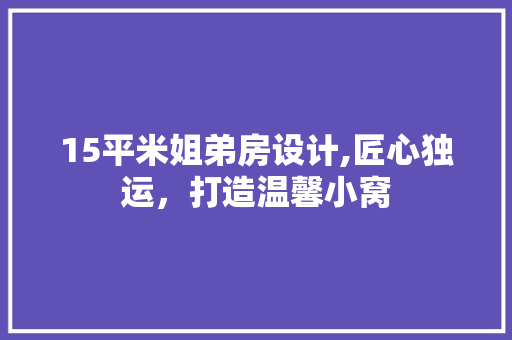 15平米姐弟房设计,匠心独运，打造温馨小窝