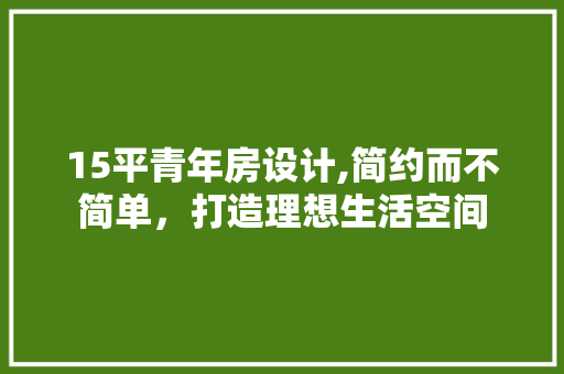15平青年房设计,简约而不简单，打造理想生活空间 门窗装修