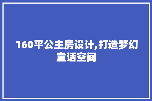 160平公主房设计,打造梦幻童话空间