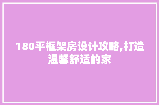 180平框架房设计攻略,打造温馨舒适的家