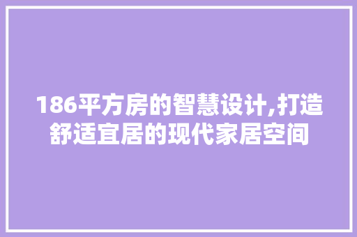 186平方房的智慧设计,打造舒适宜居的现代家居空间