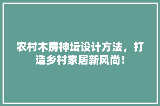 农村木房神坛设计方法，打造乡村家居新风尚！
