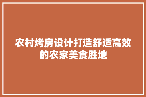 农村烤房设计打造舒适高效的农家美食胜地