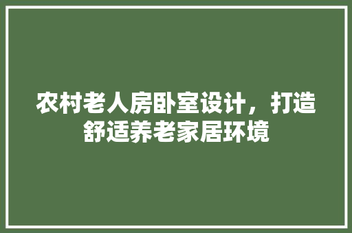 农村老人房卧室设计，打造舒适养老家居环境