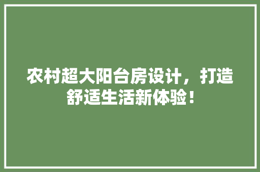农村超大阳台房设计，打造舒适生活新体验！ 庭院装修