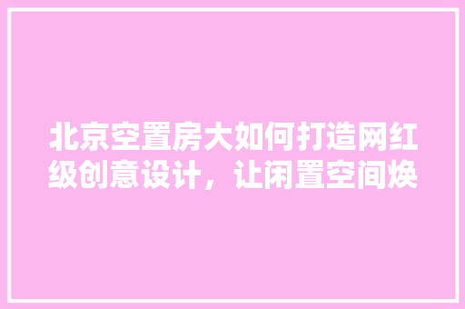 北京空置房大如何打造网红级创意设计,让闲置空间焕发新生! 墙面装饰 北京空置房大如何打造网红级创意设计,让闲置空间焕发新生! 墙面装饰