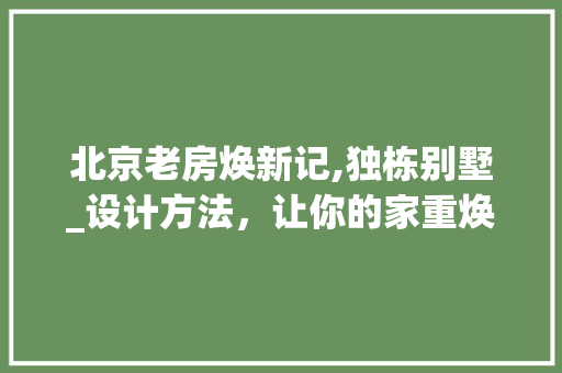 北京老房焕新记,独栋别墅_设计方法，让你的家重焕新生！
