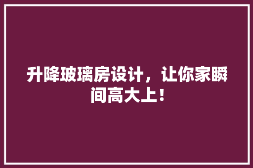 升降玻璃房设计，让你家瞬间高大上！