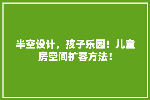 半空设计，孩子乐园！儿童房空间扩容方法！