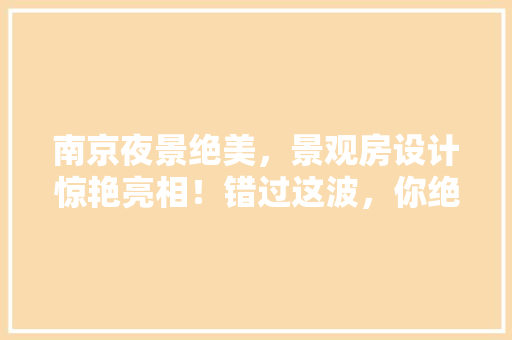 南京夜景绝美，景观房设计惊艳亮相！错过这波，你绝对会后悔！