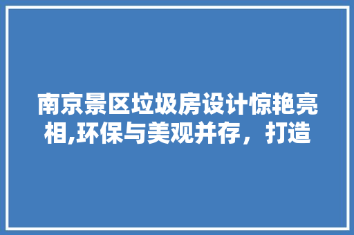 南京景区垃圾房设计惊艳亮相,环保与美观并存，打造绿色旅游新典范