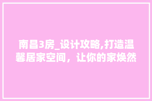 南昌3房_设计攻略,打造温馨居家空间，让你的家焕然一新！