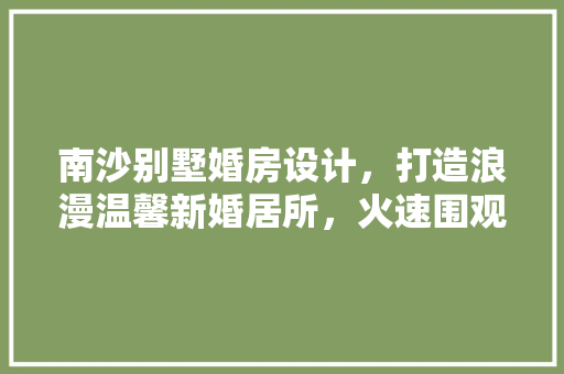 南沙别墅婚房设计，打造浪漫温馨新婚居所，火速围观！