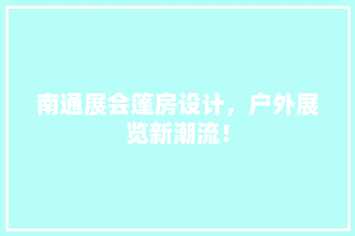 南通展会篷房设计，户外展览新潮流！