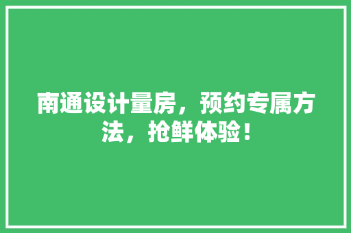 南通设计量房，预约专属方法，抢鲜体验！