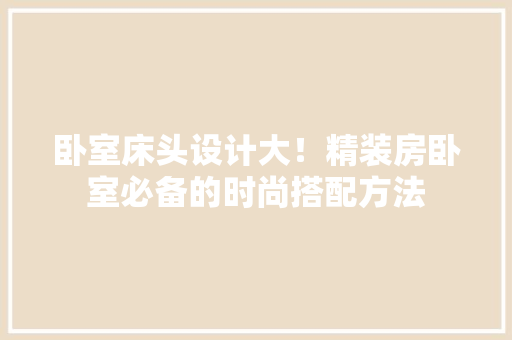 卧室床头设计大！精装房卧室必备的时尚搭配方法