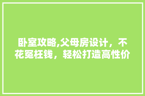 卧室攻略,父母房设计，不花冤枉钱，轻松打造高性价比家居空间