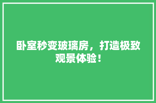 卧室秒变玻璃房，打造极致观景体验！