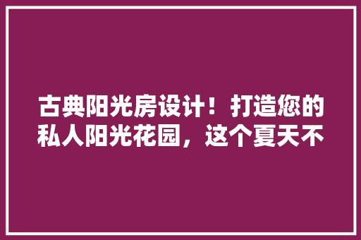 古典阳光房设计！打造您的私人阳光花园，这个夏天不一样的享受！