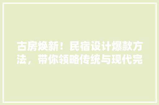 古房焕新！民宿设计爆款方法，带你领略传统与现代完美融合的艺术魅力