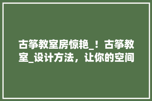 古筝教室房惊艳_！古筝教室_设计方法，让你的空间美轮美奂！