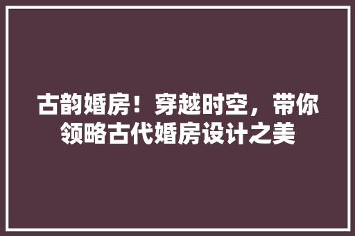 古韵婚房！穿越时空，带你领略古代婚房设计之美